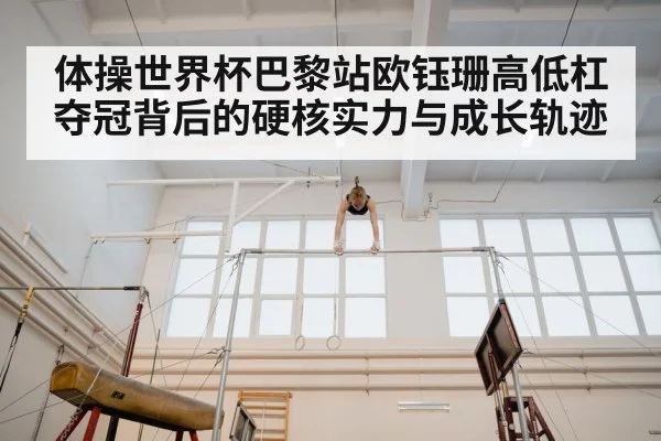 体操世界杯巴黎站欧钰珊高低杠夺冠背后的硬核实力与成长轨迹