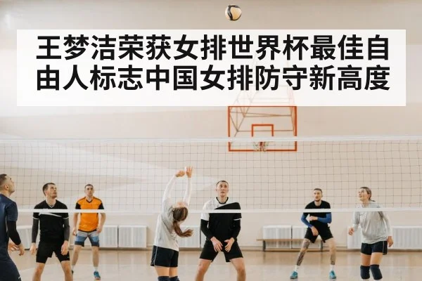 王梦洁荣获女排世界杯最佳自由人标志中国女排防守新高度
