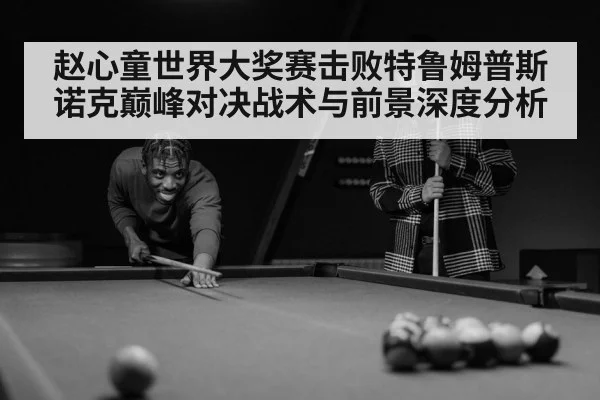 赵心童世界大奖赛击败特鲁姆普斯诺克巅峰对决战术与前景深度分析