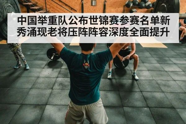 中国举重队公布世锦赛参赛名单新秀涌现老将压阵阵容深度全面提升